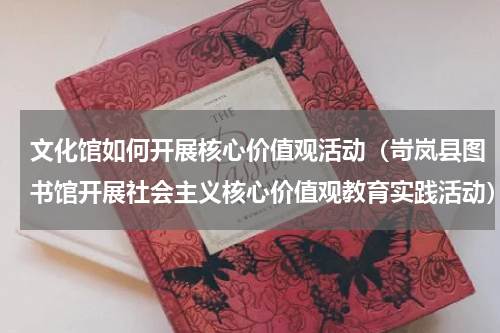 文化馆如何开展核心价值观活动（岢岚县图书馆开展社会主义核心价值观教育实践活动）