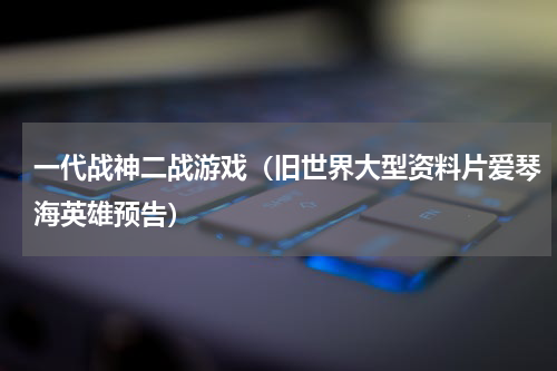 一代战神二战游戏（旧世界大型资料片爱琴海英雄预告）