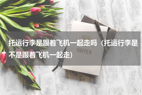 托运行李是跟着飞机一起走吗（托运行李是不是跟着飞机一起走）