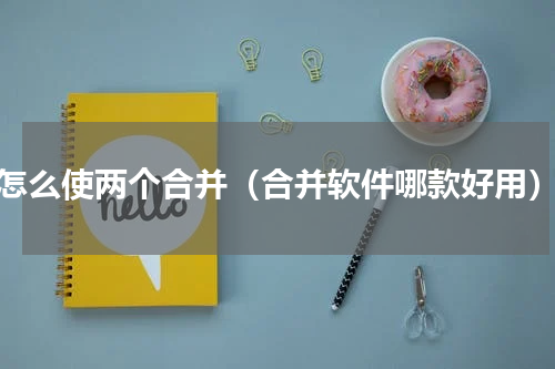 怎么使两个合并（合并软件哪款好用）