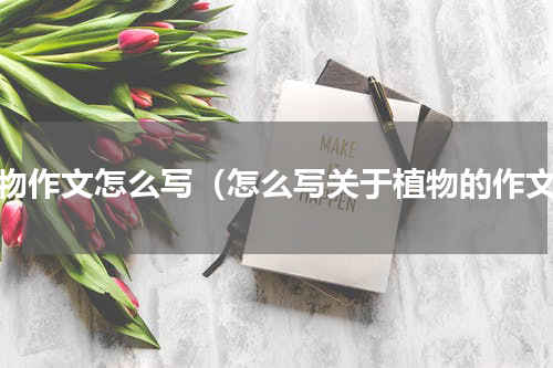植物作文怎么写（怎么写关于植物的作文）
