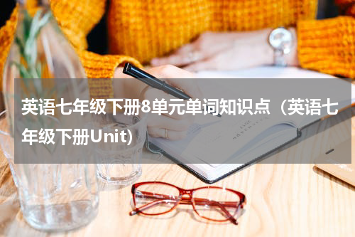 英语七年级下册8单元单词知识点（英语七年级下册Unit）