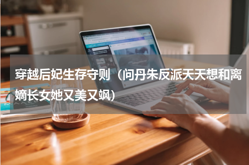 穿越后妃生存守则（问丹朱反派天天想和离嫡长女她又美又飒）
