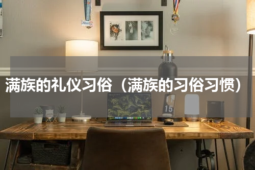 满族的礼仪习俗（满族的习俗习惯）