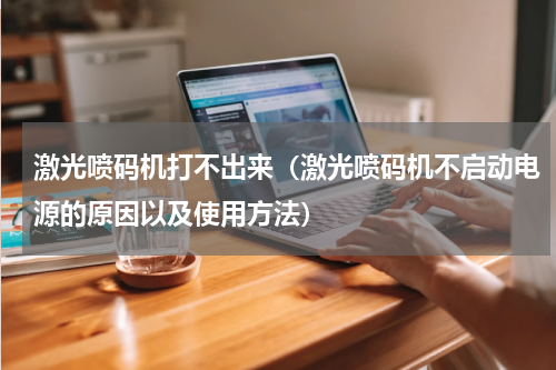 激光喷码机打不出来（激光喷码机不启动电源的原因以及使用方法）