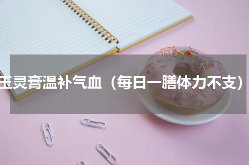 玉灵膏温补气血（每日一膳体力不支）