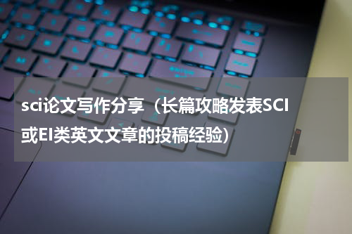 sci论文写作分享（长篇攻略发表SCI或EI类英文文章的投稿经验）