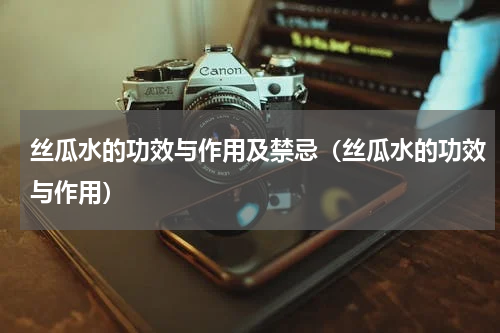 丝瓜水的功效与作用及禁忌（丝瓜水的功效与作用）
