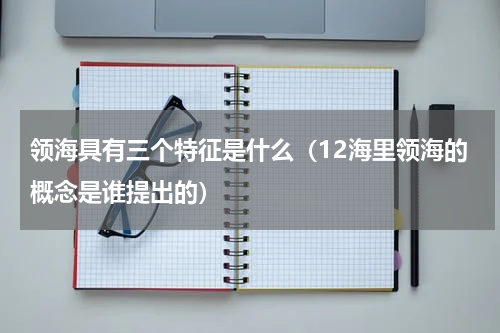 领海具有三个特征是什么（12海里领海的概念是谁提出的）