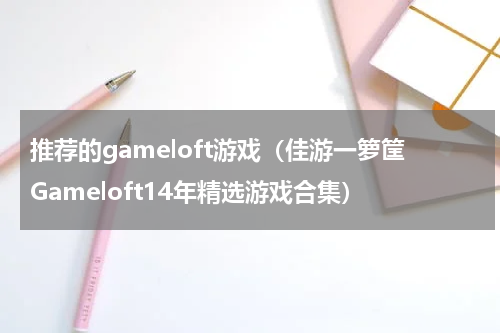 推荐的gameloft游戏（佳游一箩筐Gameloft14年精选游戏合集）