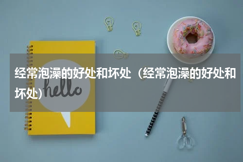 经常泡澡的好处和坏处（经常泡澡的好处和坏处）