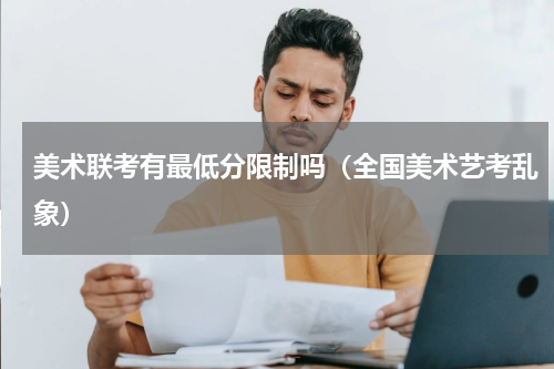 美术联考有最低分限制吗（全国美术艺考乱象）