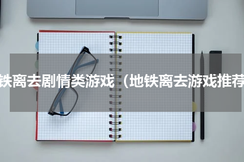 地铁离去剧情类游戏（地铁离去游戏推荐）
