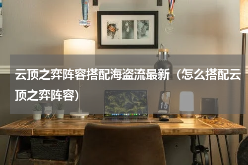 云顶之弈阵容搭配海盗流最新（怎么搭配云顶之弈阵容）