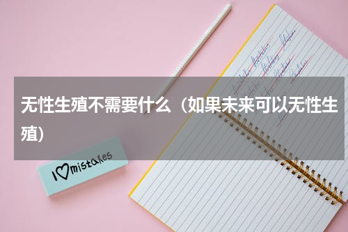 无性生殖不需要什么（如果未来可以无性生殖）
