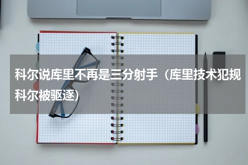 科尔说库里不再是三分射手（库里技术犯规科尔被驱逐）