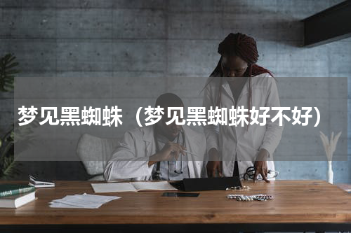梦见黑蜘蛛（梦见黑蜘蛛好不好）