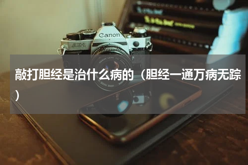 敲打胆经是治什么病的（胆经一通万病无踪）