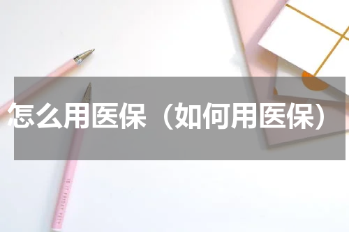 怎么用医保（如何用医保）
