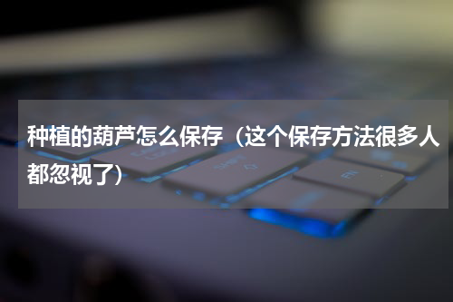 种植的葫芦怎么保存（这个保存方法很多人都忽视了）
