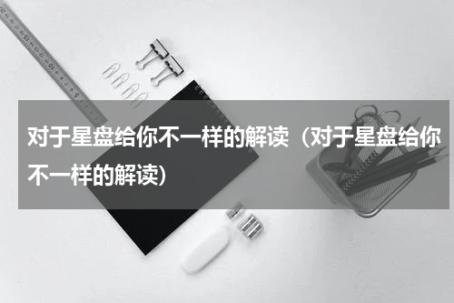 对于星盘给你不一样的解读（对于星盘给你不一样的解读）