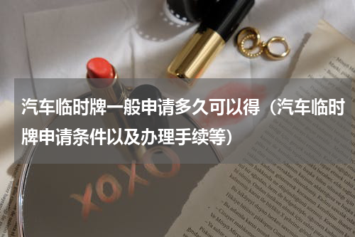 汽车临时牌一般申请多久可以得（汽车临时牌申请条件以及办理手续等）
