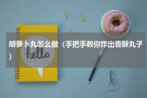 胡萝卜丸怎么做（手把手教你炸出香酥丸子）