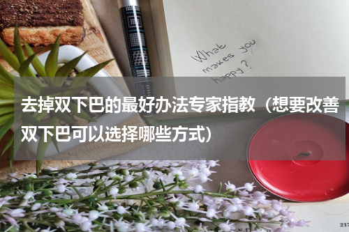去掉双下巴的最好办法专家指教（想要改善双下巴可以选择哪些方式）