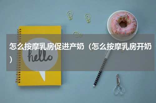 怎么按摩乳房促进产奶（怎么按摩乳房开奶）