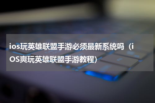 ios玩英雄联盟手游必须最新系统吗（iOS爽玩英雄联盟手游教程）