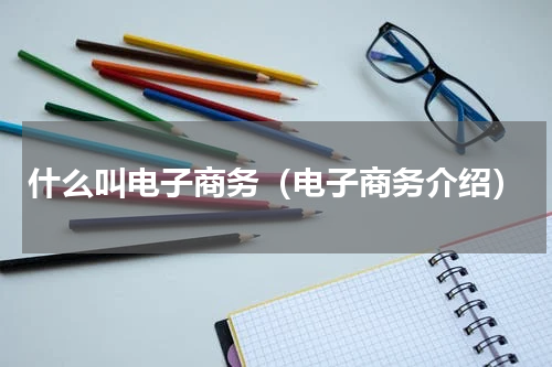 什么叫电子商务（电子商务介绍）