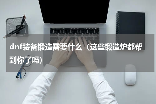 dnf装备锻造需要什么（这些锻造炉都帮到你了吗）