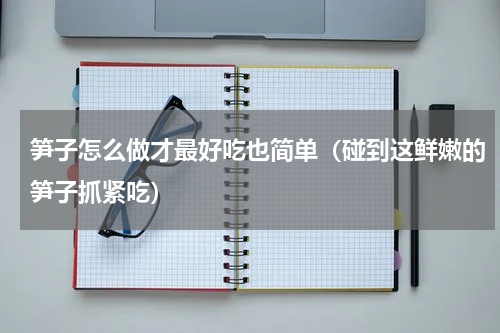 笋子怎么做才最好吃也简单（碰到这鲜嫩的笋子抓紧吃）