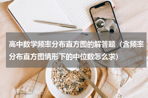 高中数学频率分布直方图的解答题（含频率分布直方图情形下的中位数怎么求）