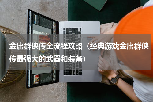 金庸群侠传全流程攻略（经典游戏金庸群侠传最强大的武器和装备）
