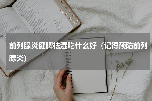 前列腺炎健脾祛湿吃什么好（记得预防前列腺炎）
