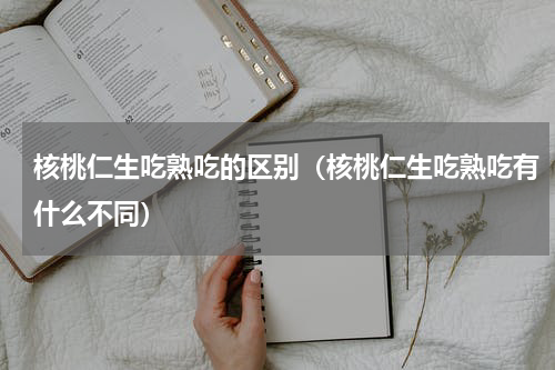 核桃仁生吃熟吃的区别（核桃仁生吃熟吃有什么不同）
