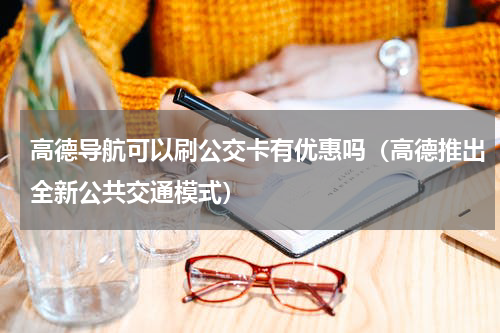 高德导航可以刷公交卡有优惠吗（高德推出全新公共交通模式）