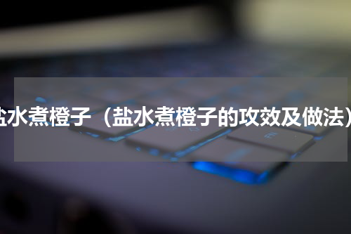 盐水煮橙子（盐水煮橙子的攻效及做法）