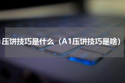 A1压饼技巧是什么（A1压饼技巧是啥）
