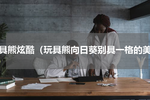 玩具熊炫酷（玩具熊向日葵别具一格的美）