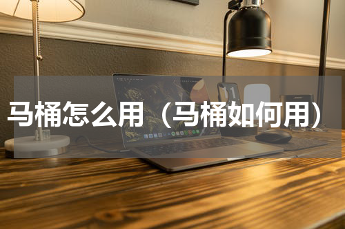 马桶怎么用（马桶如何用）