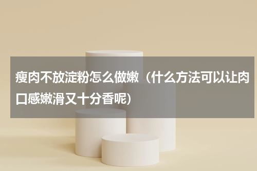 瘦肉不放淀粉怎么做嫩（什么方法可以让肉口感嫩滑又十分香呢）