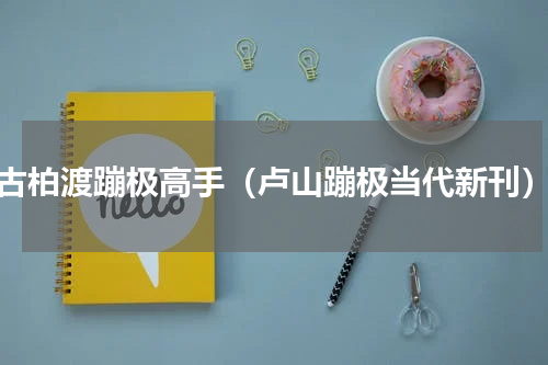 古柏渡蹦极高手（卢山蹦极当代新刊）