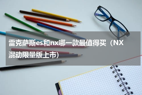 雷克萨斯es和nx哪一款最值得买（NX混动限量版上市）