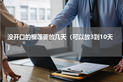 没开口的榴莲要放几天（可以放3到10天）
