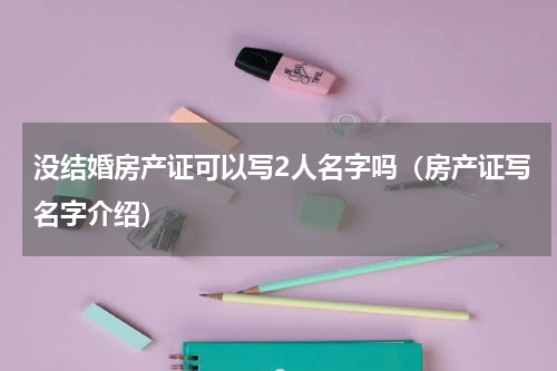 没结婚房产证可以写2人名字吗（房产证写名字介绍）