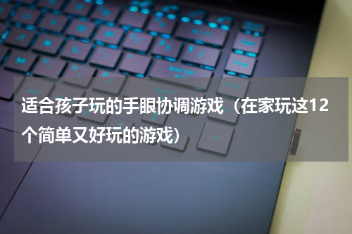 适合孩子玩的手眼协调游戏（在家玩这12个简单又好玩的游戏）