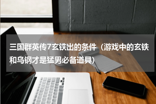 三国群英传7玄铁出的条件（游戏中的玄铁和乌钢才是猛男必备道具）