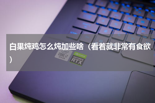 白果炖鸡怎么炖加些啥（看着就非常有食欲）